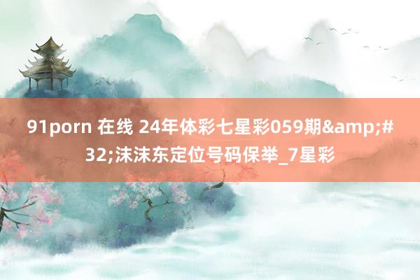 91porn 在线 24年体彩七星彩059期&#32;沫沫东定位号码保举_7星彩