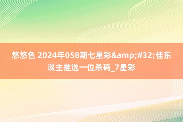 悠悠色 2024年058期七星彩&#32;佳东谈主推选一位杀码_7星彩