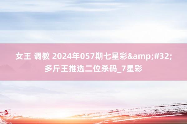 女王 调教 2024年057期七星彩&#32;多斤王推选二位杀码_7星彩