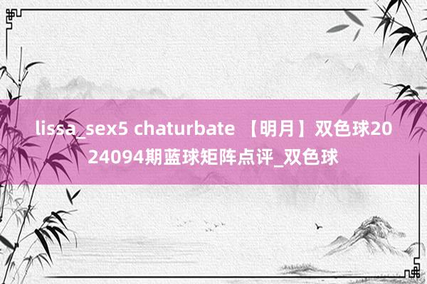 lissa_sex5 chaturbate 【明月】双色球2024094期蓝球矩阵点评_双色球