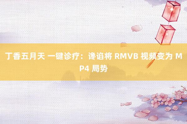 丁香五月天 一键诊疗：谗谄将 RMVB 视频变为 MP4 局势