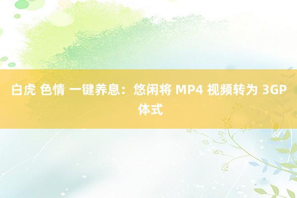 白虎 色情 一键养息：悠闲将 MP4 视频转为 3GP 体式