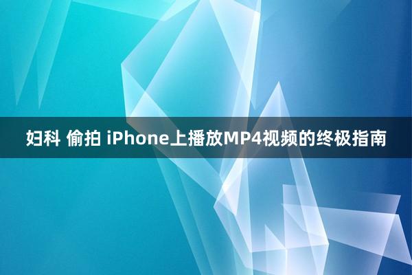 妇科 偷拍 iPhone上播放MP4视频的终极指南