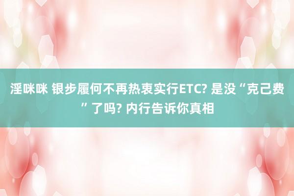 淫咪咪 银步履何不再热衷实行ETC? 是没“克己费”了吗? 内行告诉你真相