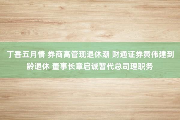 丁香五月情 券商高管现退休潮 财通证券黄伟建到龄退休 董事长章启诚暂代总司理职务