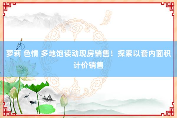 萝莉 色情 多地饱读动现房销售！探索以套内面积计价销售