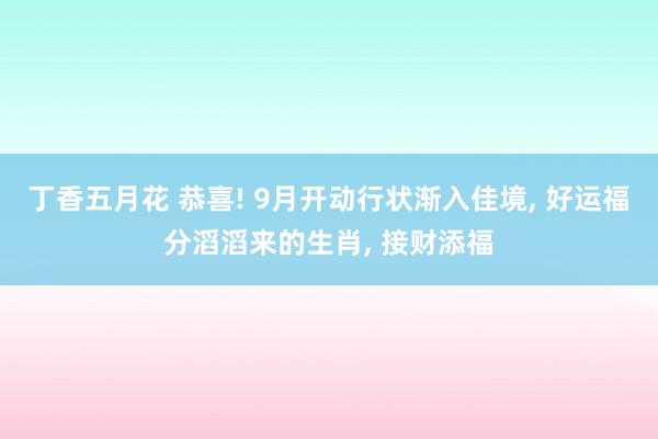 丁香五月花 恭喜! 9月开动行状渐入佳境， 好运福分滔滔来的生肖， 接财添福