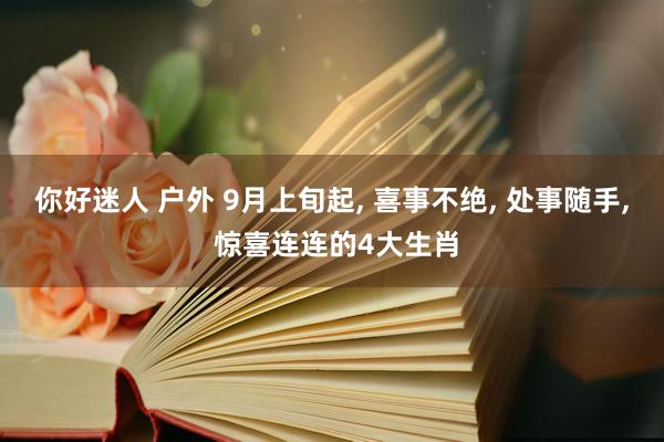 你好迷人 户外 9月上旬起， 喜事不绝， 处事随手， 惊喜连连的4大生肖