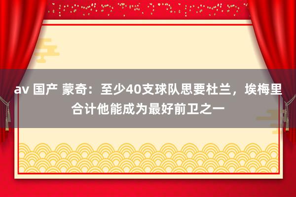 av 国产 蒙奇：至少40支球队思要杜兰，埃梅里合计他能成为最好前卫之一