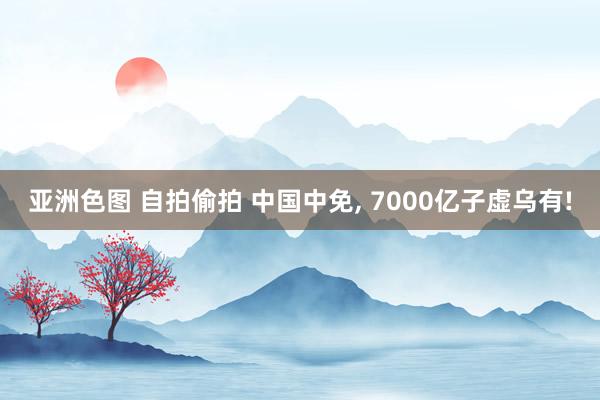 亚洲色图 自拍偷拍 中国中免， 7000亿子虚乌有!