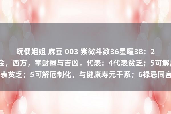 玩偶姐姐 麻豆 003 紫微斗数36星曜38：26化禄星02：五行属土、金，西方，掌财禄与吉凶。代表：4代表贫乏；5可解厄制化，与健康寿元干系；6禄忌同宫视同双忌。