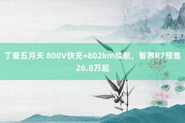 丁香五月天 800V快充+802km续航，智界R7预售26.8万起