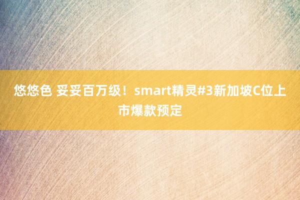 悠悠色 妥妥百万级！smart精灵#3新加坡C位上市爆款预定