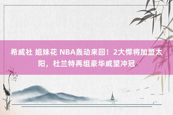 希威社 姐妹花 NBA轰动来回！2大悍将加盟太阳，杜兰特再组豪华威望冲冠