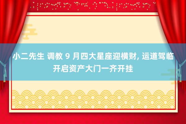 小二先生 调教 9 月四大星座迎横财， 运道驾临开启资产大门一齐开挂