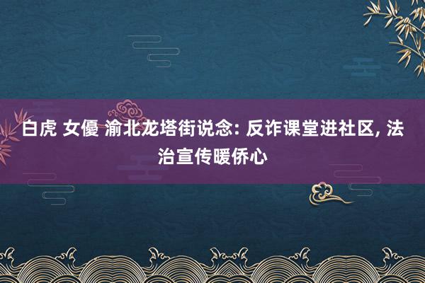 白虎 女優 渝北龙塔街说念: 反诈课堂进社区， 法治宣传暖侨心