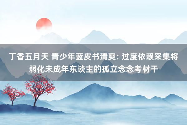 丁香五月天 青少年蓝皮书清爽: 过度依赖采集将弱化未成年东谈主的孤立念念考材干