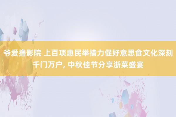 爷爱撸影院 上百项惠民举措力促好意思食文化深刻千门万户， 中秋佳节分享浙菜盛宴