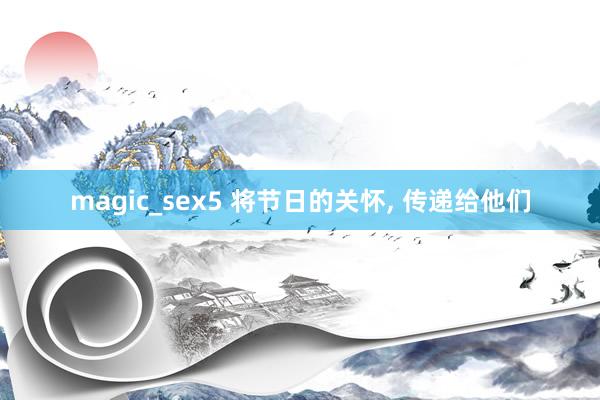 magic_sex5 将节日的关怀， 传递给他们