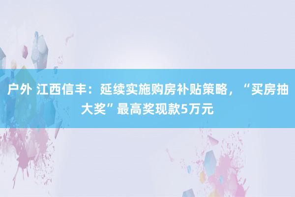 户外 江西信丰：延续实施购房补贴策略，“买房抽大奖”最高奖现款5万元