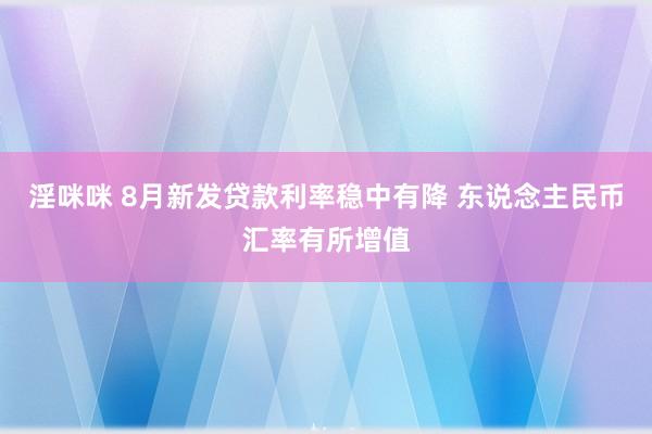 淫咪咪 8月新发贷款利率稳中有降 东说念主民币汇率有所增值