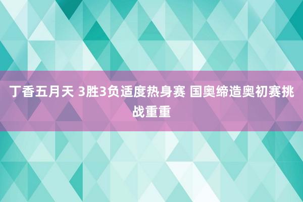 丁香五月天 3胜3负适度热身赛 国奥缔造奥初赛挑战重重