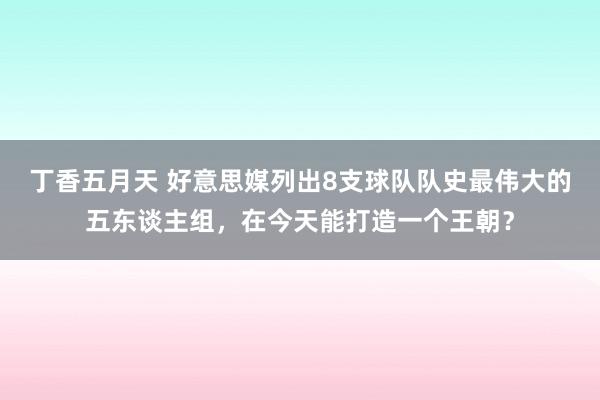 丁香五月天 好意思媒列出8支球队队史最伟大的五东谈主组，在今天能打造一个王朝？