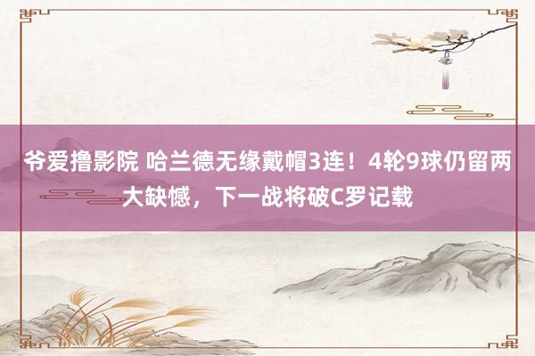 爷爱撸影院 哈兰德无缘戴帽3连！4轮9球仍留两大缺憾，下一战将破C罗记载