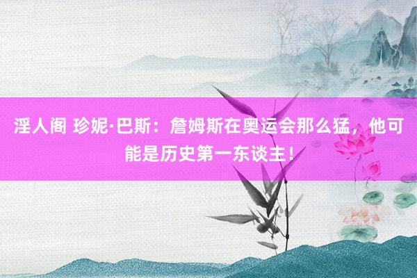 淫人阁 珍妮·巴斯：詹姆斯在奥运会那么猛，他可能是历史第一东谈主！