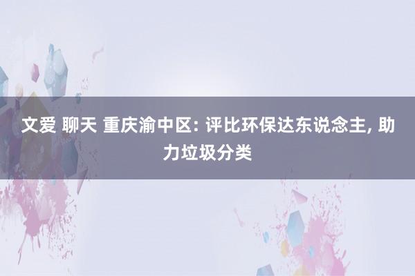 文爱 聊天 重庆渝中区: 评比环保达东说念主， 助力垃圾分类