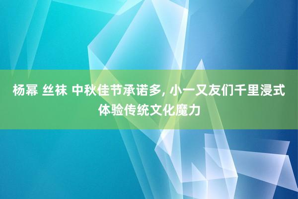 杨幂 丝袜 中秋佳节承诺多， 小一又友们千里浸式体验传统文化魔力