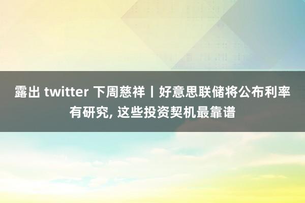 露出 twitter 下周慈祥丨好意思联储将公布利率有研究， 这些投资契机最靠谱