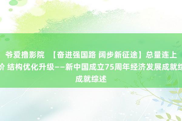 爷爱撸影院  【奋进强国路 阔步新征途】总量连上台阶 结构优化升级——新中国成立75周年经济发展成就综述