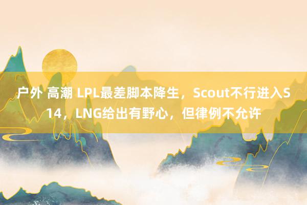 户外 高潮 LPL最差脚本降生，Scout不行进入S14，LNG给出有野心，但律例不允许