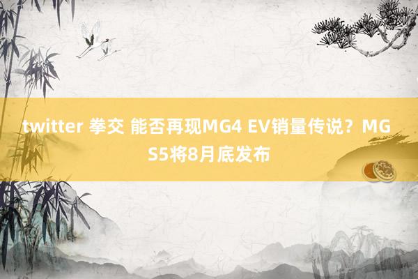 twitter 拳交 能否再现MG4 EV销量传说？MG S5将8月底发布