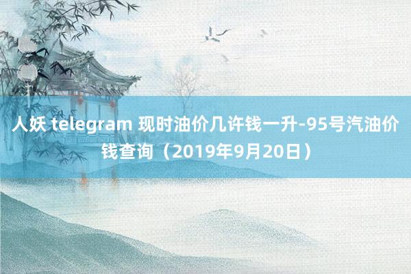 人妖 telegram 现时油价几许钱一升-95号汽油价钱查询（2019年9月20日）