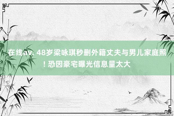 在线av. 48岁梁咏琪秒删外籍丈夫与男儿家庭照! 恐因豪宅曝光信息量太大