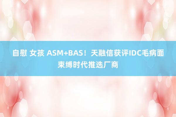 自慰 女孩 ASM+BAS！天融信获评IDC毛病面束缚时代推选厂商