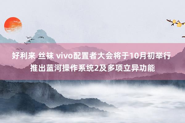 好利来 丝袜 vivo配置者大会将于10月初举行 推出蓝河操作系统2及多项立异功能