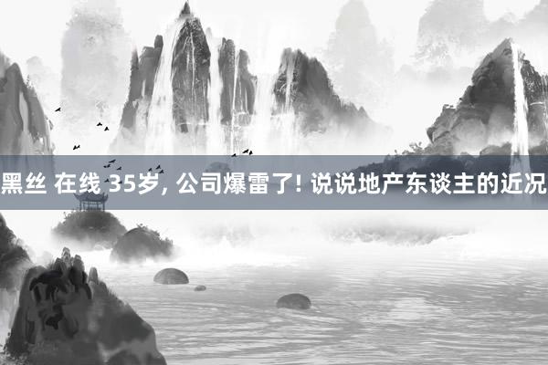 黑丝 在线 35岁， 公司爆雷了! 说说地产东谈主的近况