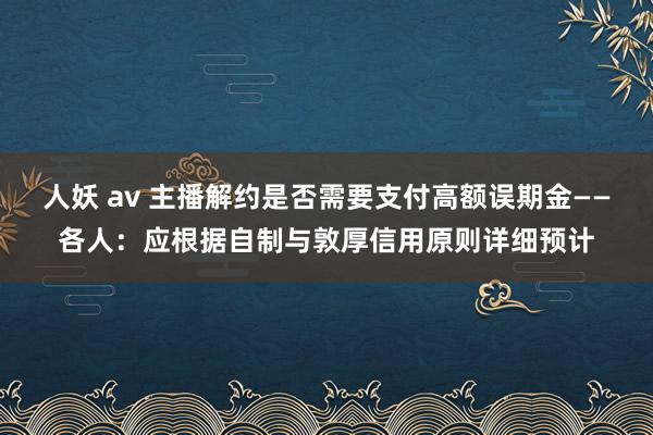 人妖 av 主播解约是否需要支付高额误期金——各人：应根据自制与敦厚信用原则详细预计