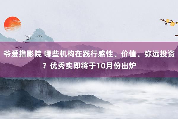 爷爱撸影院 哪些机构在践行感性、价值、弥远投资？优秀实即将于10月份出炉