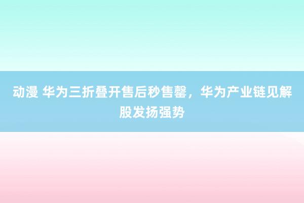 动漫 华为三折叠开售后秒售罄，华为产业链见解股发扬强势