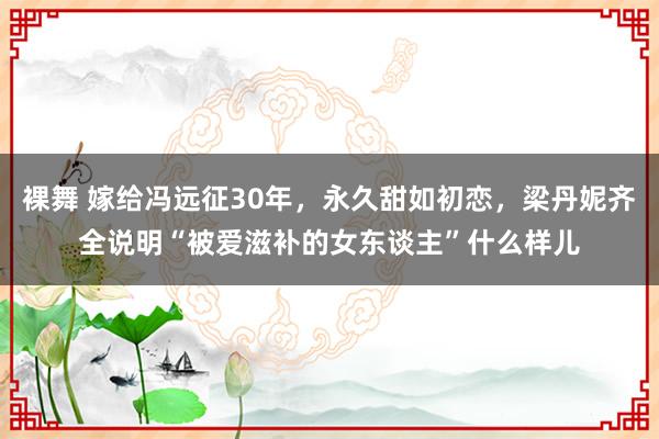 裸舞 嫁给冯远征30年，永久甜如初恋，梁丹妮齐全说明“被爱滋补的女东谈主”什么样儿