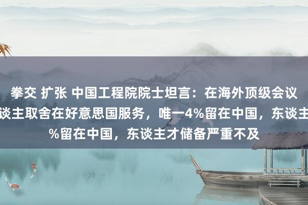 拳交 扩张 中国工程院院士坦言：在海外顶级会议当中，85%的东谈主取舍在好意思国服务，唯一4%留在中国，东谈主才储备严重不及