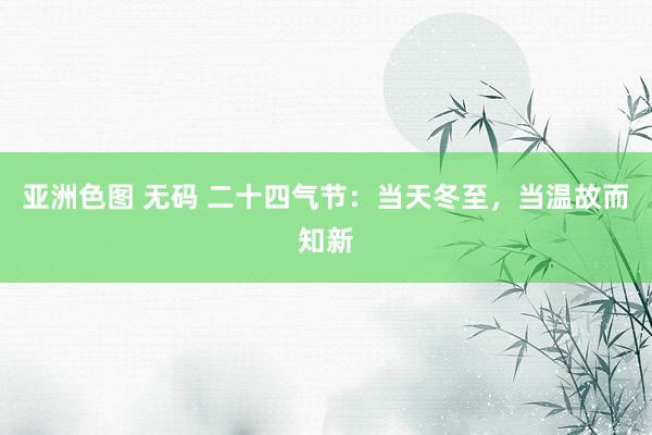 亚洲色图 无码 二十四气节：当天冬至，当温故而知新