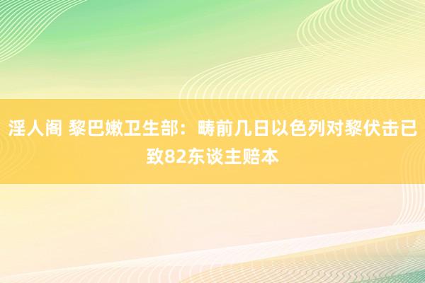 淫人阁 黎巴嫩卫生部：畴前几日以色列对黎伏击已致82东谈主赔本