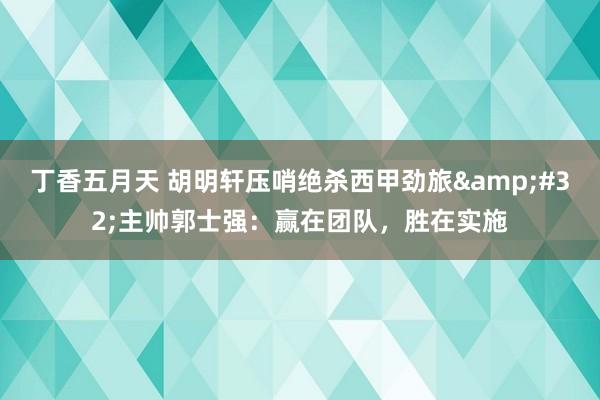 丁香五月天 胡明轩压哨绝杀西甲劲旅&#32;主帅郭士强：赢在团队，胜在实施