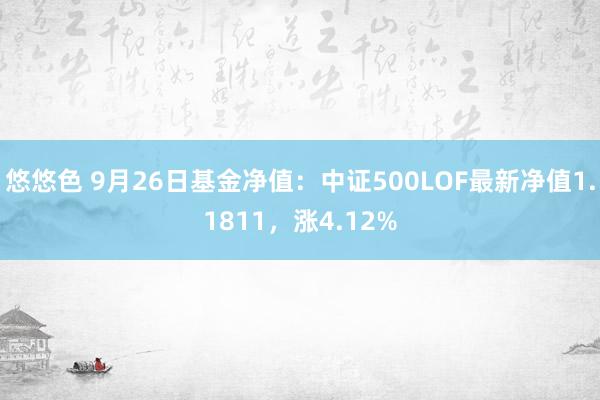 悠悠色 9月26日基金净值：中证500LOF最新净值1.1811，涨4.12%