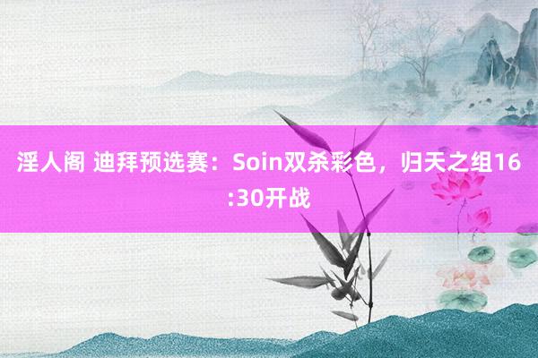 淫人阁 迪拜预选赛：Soin双杀彩色，归天之组16:30开战